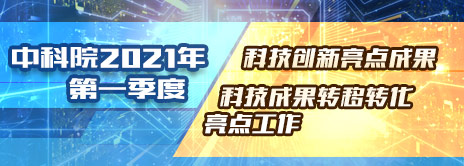 中科院2021年第1季度科技成果转移转化亮点工作和科技创新亮点成果正式发布